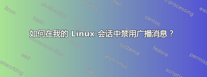 如何在我的 Linux 会话中禁用广播消息？