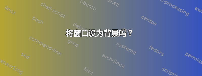 将窗口设为背景吗？