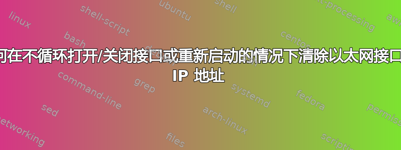 如何在不循环打开/关闭接口或重新启动的情况下清除以太网接口的 IP 地址