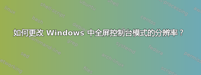 如何更改 Windows 中全屏控制台模式的分辨率？