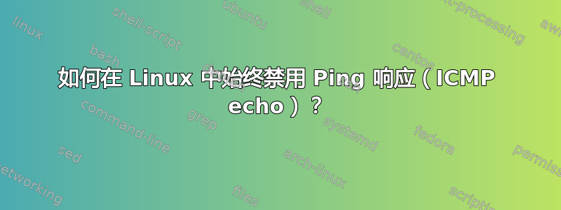 如何在 Linux 中始终禁用 Ping 响应（ICMP echo）？