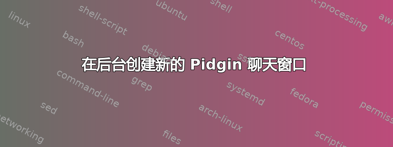 在后台创建新的 Pidgin 聊天窗口