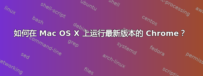 如何在 Mac OS X 上运行最新版本的 Chrome？