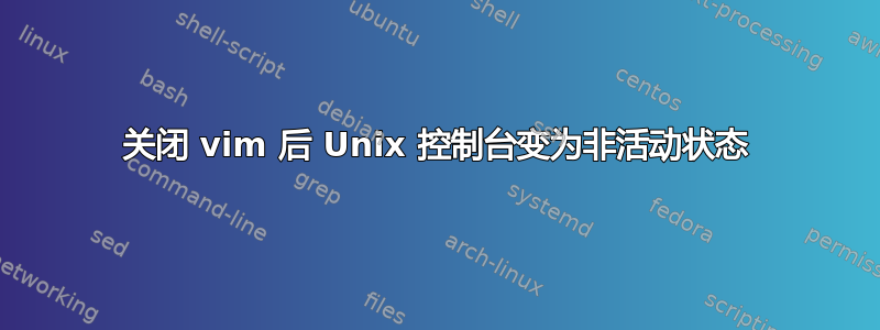 关闭 vim 后 Unix 控制台变为非活动状态