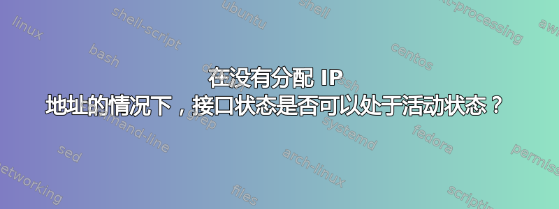 在没有分配 IP 地址的情况下，接口状态是否可以处于活动状态？