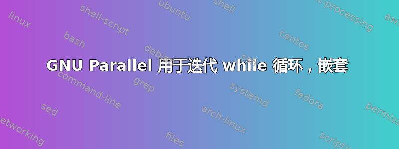 GNU Parallel 用于迭代 while 循环，嵌套