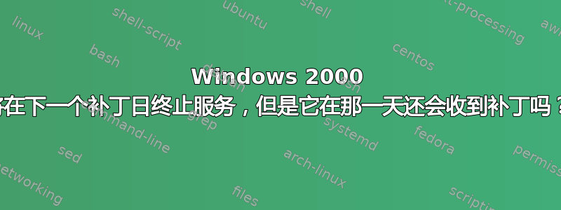 Windows 2000 将在下一个补丁日终止服务，但是它在那一天还会收到补丁吗？