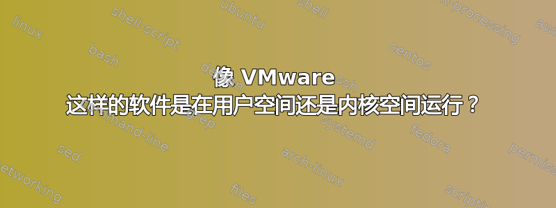 像 VMware 这样的软件是在用户空间还是内核空间运行？