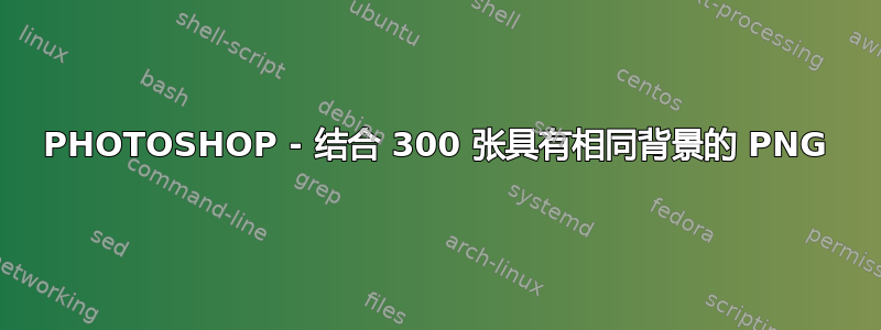 PHOTOSHOP - 结合 300 张具有相同背景的 PNG