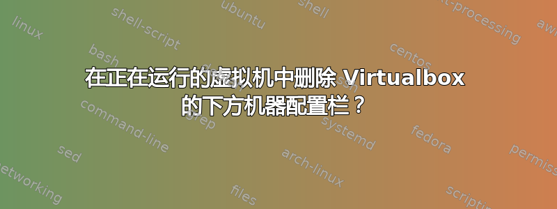 在正在运行的虚拟机中删除 Virtualbox 的下方机器配置栏？