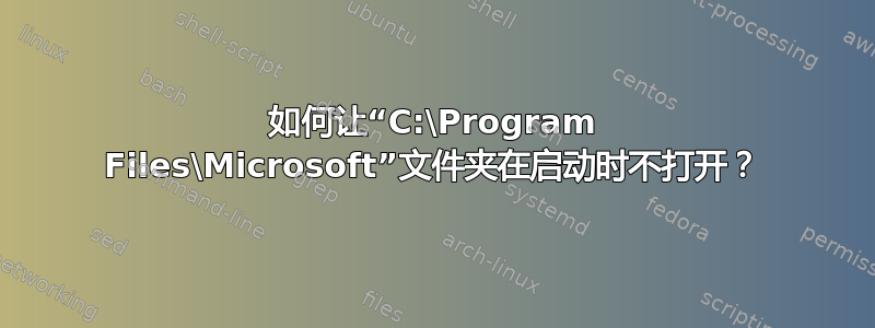 如何让“C:\Program Files\Microsoft”文件夹在启动时不打开？