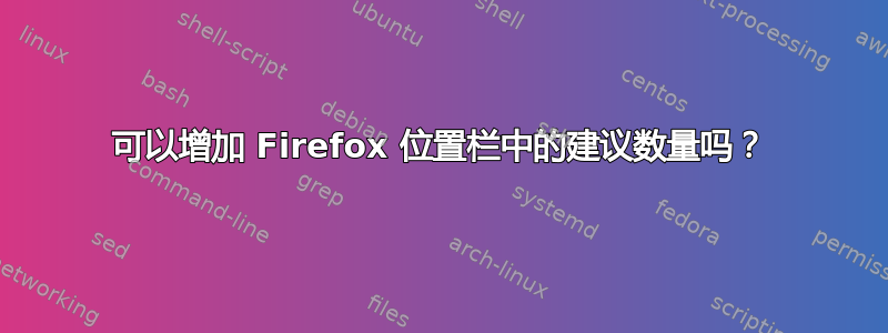 可以增加 Firefox 位置栏中的建议数量吗？