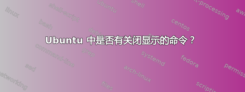 Ubuntu 中是否有关闭显示的命令？