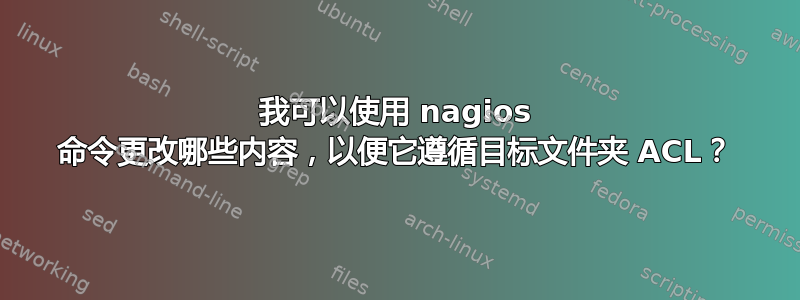 我可以使用 nagios 命令更改哪些内容，以便它遵循目标文件夹 ACL？