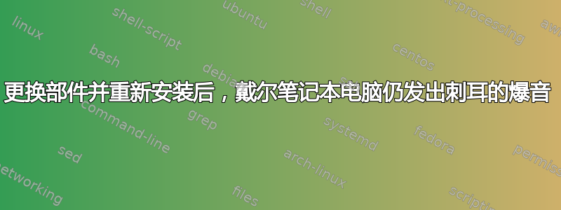 更换部件并重新安装后，戴尔笔记本电脑仍发出刺耳的爆音