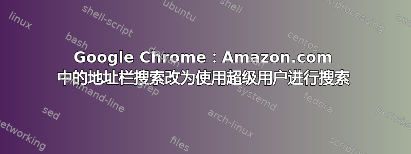 Google Chrome：Amazon.com 中的地址栏搜索改为使用超级用户进行搜索