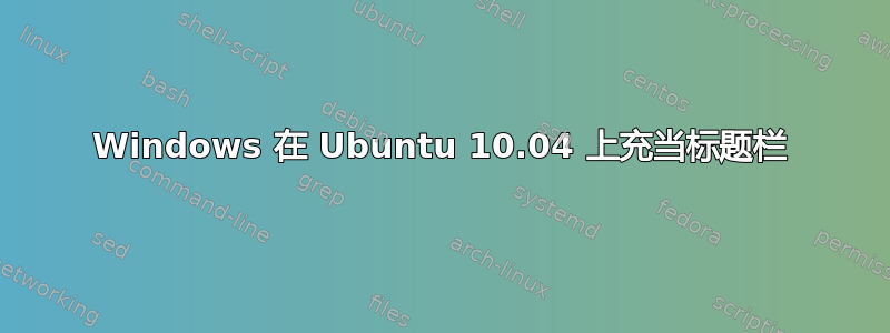 Windows 在 Ubuntu 10.04 上充当标题栏