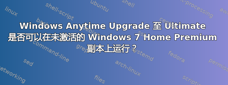 Windows Anytime Upgrade 至 Ultimate 是否可以在未激活的 Windows 7 Home Premium 副本上运行？