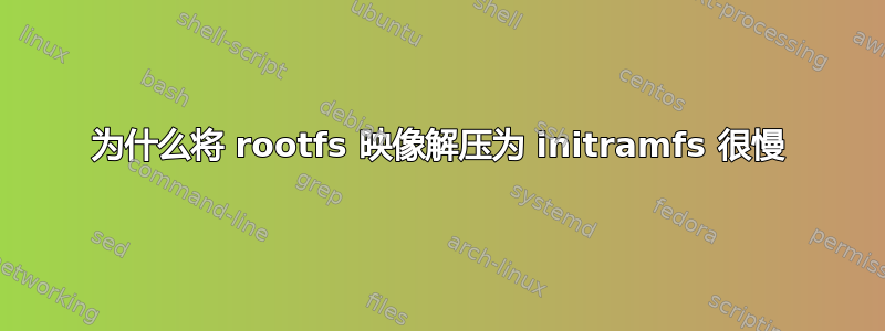 为什么将 rootfs 映像解压为 initramfs 很慢