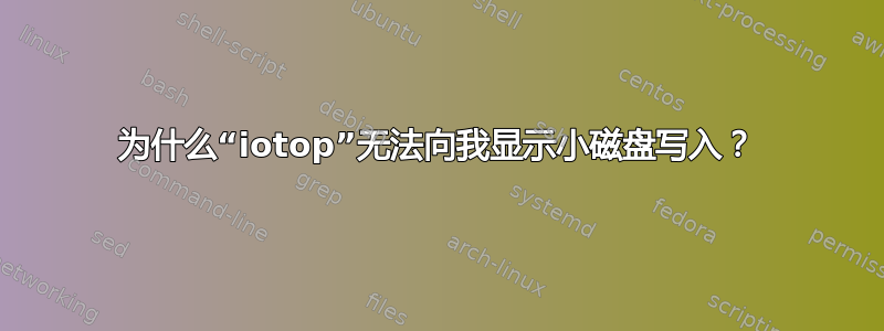 为什么“iotop”无法向我显示小磁盘写入？