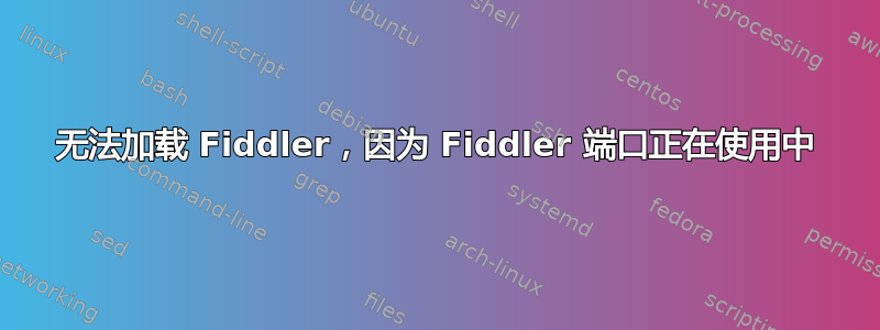 无法加载 Fiddler，因为 Fiddler 端口正在使用中