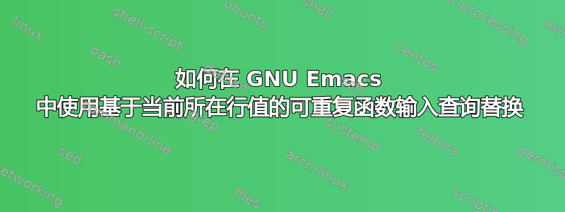 如何在 GNU Emacs 中使用基于当前所在行值的可重复函数输入查询替换