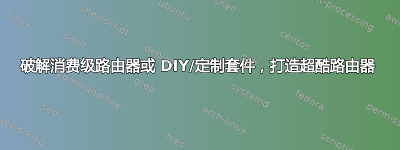 破解消费级路由器或 DIY/定制套件，打造超酷路由器