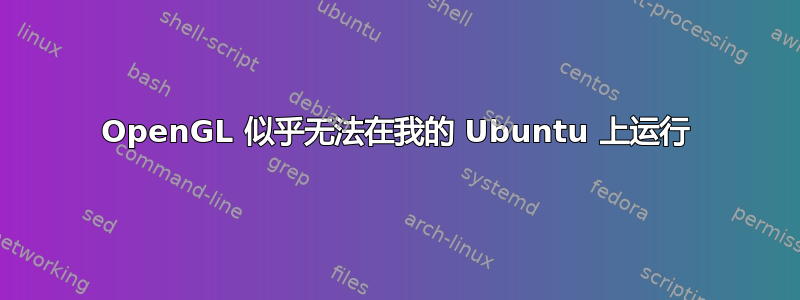 OpenGL 似乎无法在我的 Ubuntu 上运行