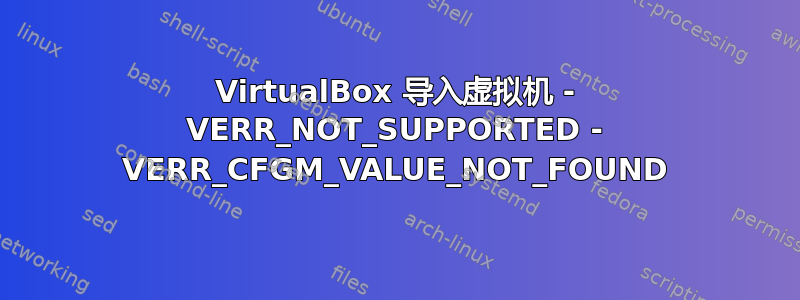 VirtualBox 导入虚拟机 - VERR_NOT_SUPPORTED - VERR_CFGM_VALUE_NOT_FOUND