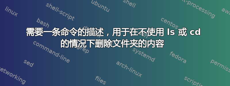 需要一条命令的描述，用于在不使用 ls 或 cd 的情况下删除文件夹的内容 