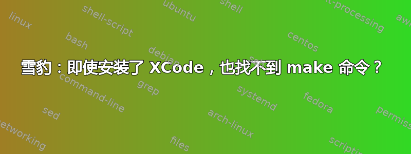 雪豹：即使安装了 XCode，也找不到 make 命令？