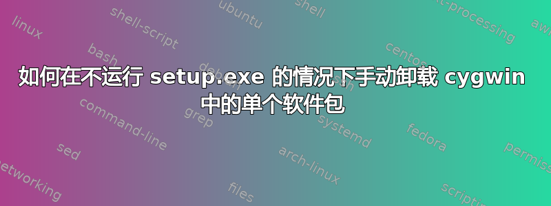 如何在不运行 setup.exe 的情况下手动卸载 cygwin 中的单个软件包