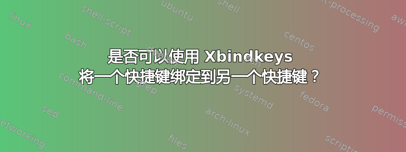 是否可以使用 Xbindkeys 将一个快捷键绑定到另一个快捷键？