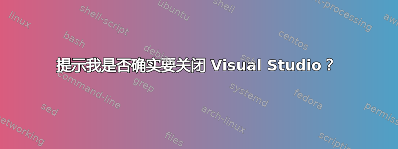 提示我是否确实要关闭 Visual Studio？