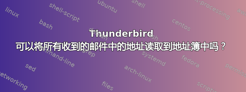 Thunderbird 可以将所有收到的邮件中的地址读取到地址簿中吗？