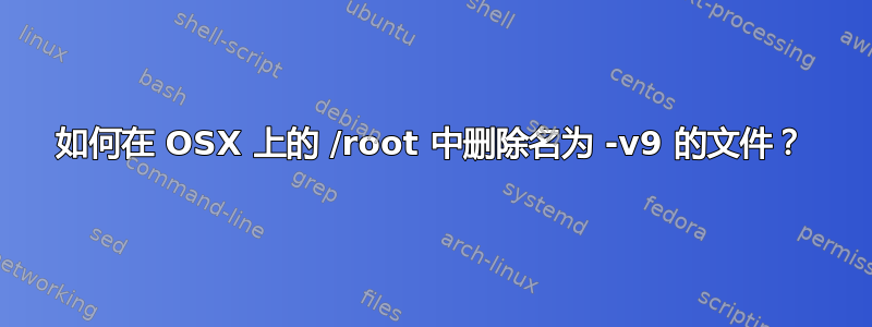 如何在 OSX 上的 /root 中删除名为 -v9 的文件？