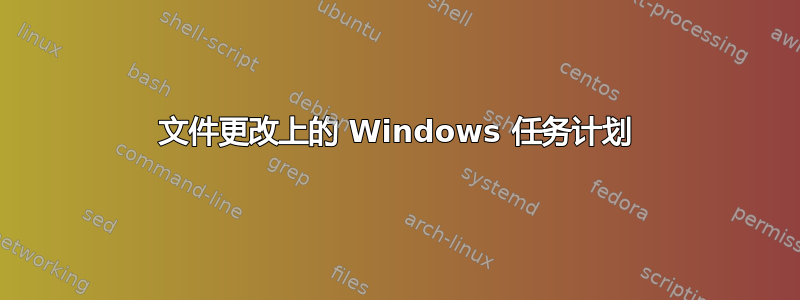 文件更改上的 Windows 任务计划