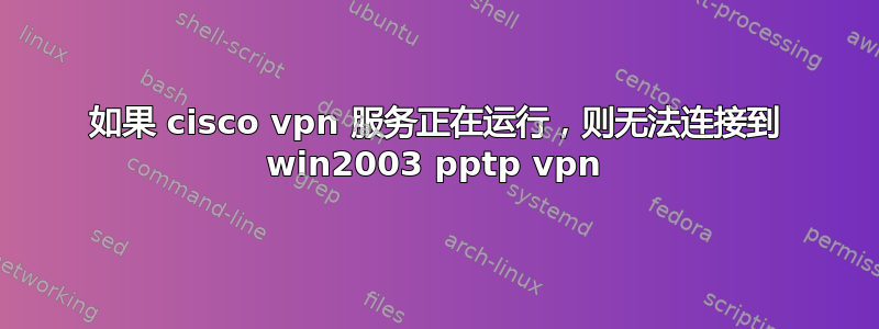 如果 cisco vpn 服务正在运行，则无法连接到 win2003 pptp vpn