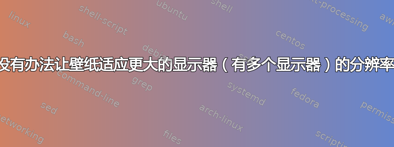 有没有办法让壁纸适应更大的显示器（有多个显示器）的分辨率？