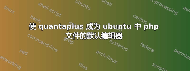 使 quantaplus 成为 ubuntu 中 php 文件的默认编辑器