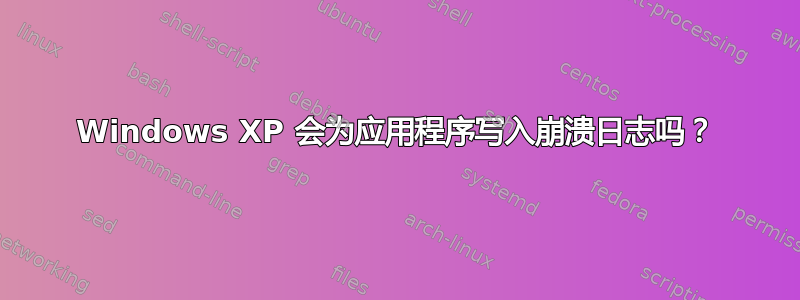 Windows XP 会为应用程序写入崩溃日志吗？