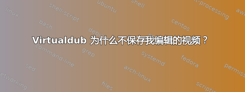 Virtualdub 为什么不保存我编辑的视频？