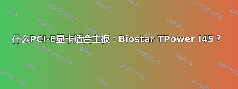 什么PCI-E显卡适合主板：Biostar TPower I45？