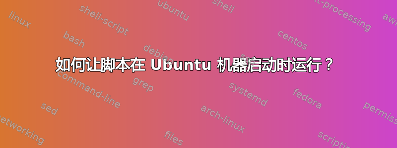 如何让脚本在 Ubuntu 机器启动时运行？