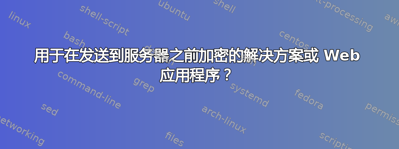 用于在发送到服务器之前加密的解决方案或 Web 应用程序？