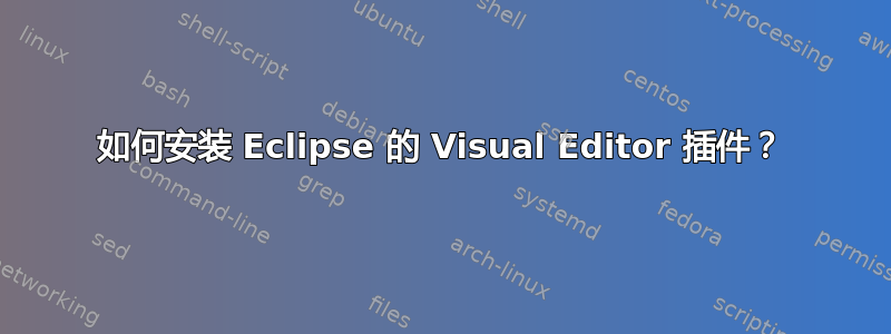 如何安装 Eclipse 的 Visual Editor 插件？