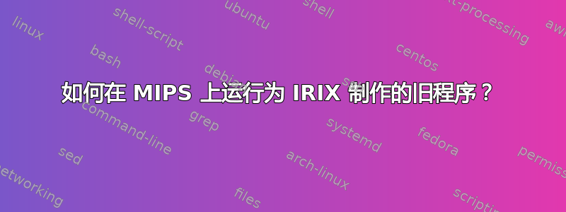 如何在 MIPS 上运行为 IRIX 制作的旧程序？