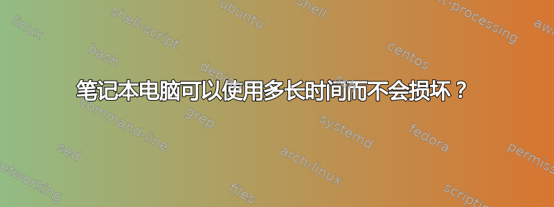 笔记本电脑可以使用多长时间而不会损坏？