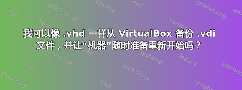 我可以像 .vhd 一样从 VirtualBox 备份 .vdi 文件，并让“机器”随时准备重新开始吗？