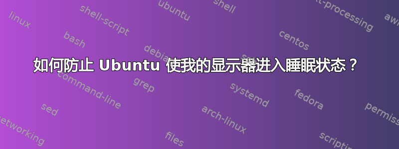 如何防止 Ubuntu 使我的显示器进入睡眠状态？